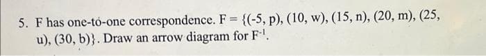 5. F has one-tó-one correspondence. F {(-5, p), (10, w), (15, n), (20, m), (25,
u), (30, b)}. Draw an arrow diagram for F.
%3D
