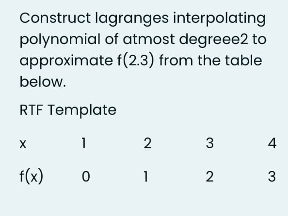 Construct lagranges interpolating
polynomial of atmost degreee2 to
approximate f(2.3) from the table
below.
RTF Template
1
2
3
4
f(x)
1
2
3
