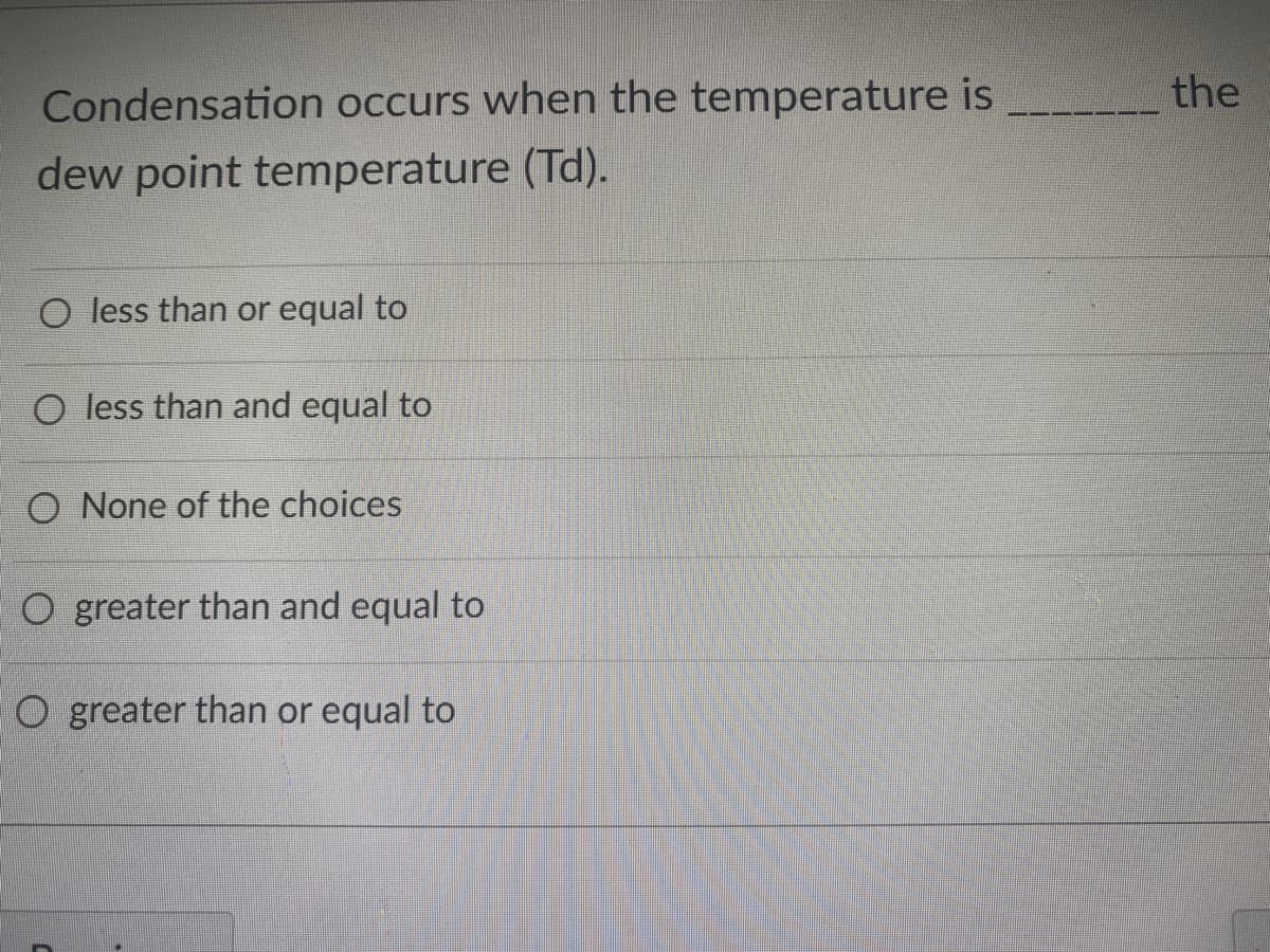 Condensation occurs when the temperature is
the
dew point temperature (Td).
O less than or equal to
O less than and equal to
O None of the choices
O greater than and equal to
O greater than or equal to
