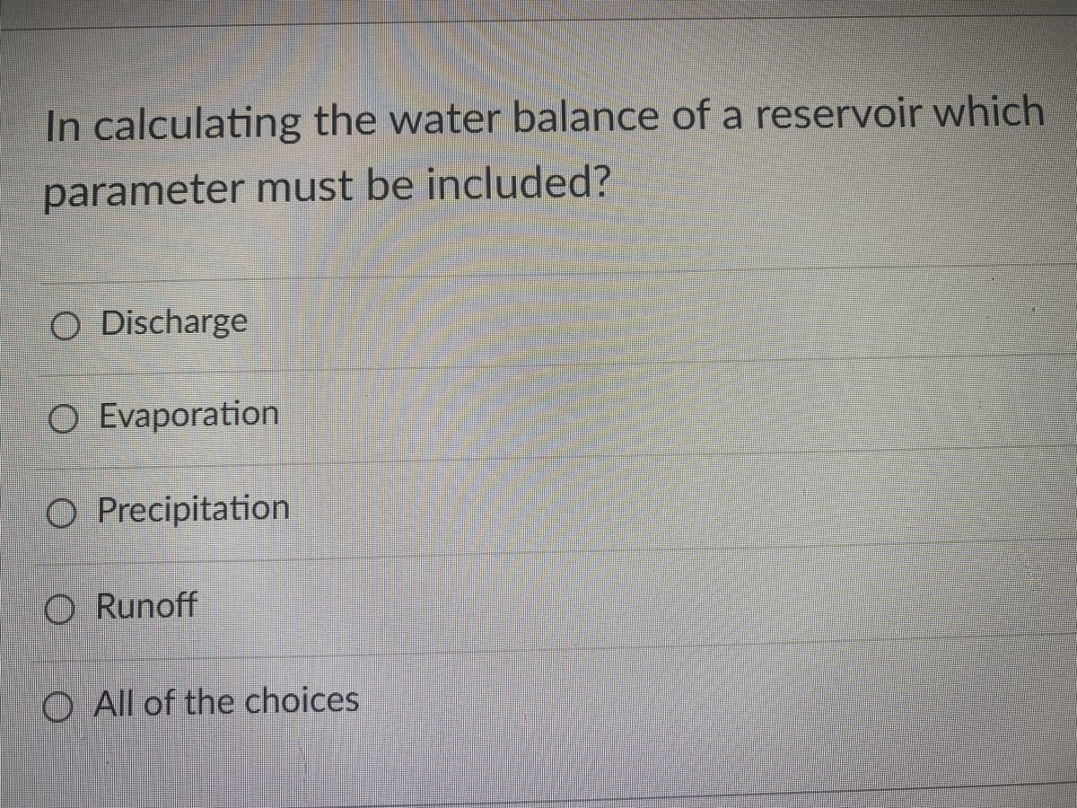 In calculating the water balance of a reservoir which
parameter must be included?
O Discharge
O Evaporation
O Precipitation
O Runoff
O All of the choices
