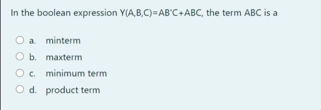 In the boolean expression Y(A,B,C)=AB'C+ABC, the term ABC is a
а.
minterm
b. maxterm
О с.
minimum term
O d. product term
