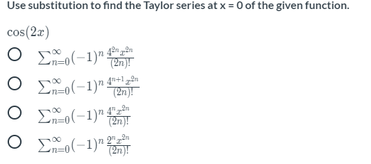 Use substitution to find the Taylor series at x = 0 of the given function.
cos(2x)
O Eo(-1)"
4²n „2n
(2n)!
O E(-1)" 4"
(2n)!
O E(-1)n 2"n
(2n)!
