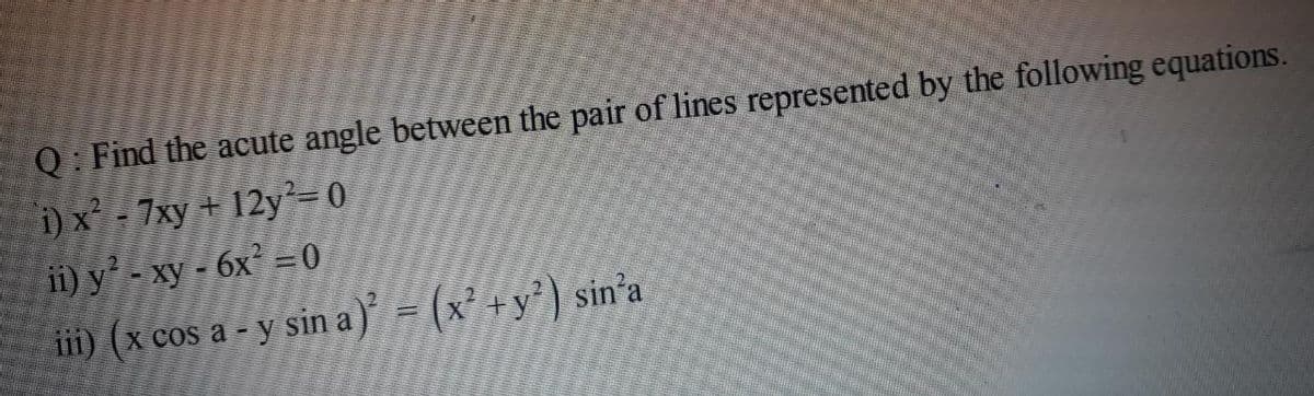 Q: Find the acute angle between the pair of lines represented by the following equations.
i)x - 7xy + 12y²=0
ii) y' - xy - 6x° =0
ii) (x cos a - y sin a) = (x² +y² ) sin'a
