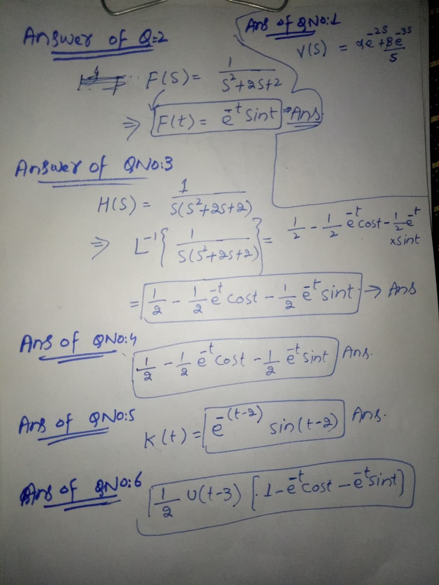 Answer of Q=2
Pan8 of &NoL
-25 35
V(s)
de +Be
%3D
E FIS)=
FIt)= ēSintPAns
Ansuer of ON0:3
HIS)= 5(s+2st2)
-t
e Cost
XSint
ecost
sint> Ans
%3D
Ans of ONo:4
é cost -L ē'sint l Ans.
2
Ans of 9No:S
klt)=e
sin(t-a) Ang.
