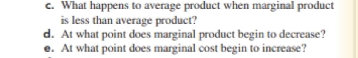 c. What happens to average product when marginal product
is less than average product?
d. At what point does marginal product begin to decrease?
e. At what point does marginal cost begin to increase?