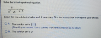 Solve the folowing rational equation
-25 *5
Select the comect choice below and. necessary, fil in the anser box to complete your choice
OA The solution set is
(Simplity your anseer Use a comma to separate ansers as needed)
OB. The soltion set iso
