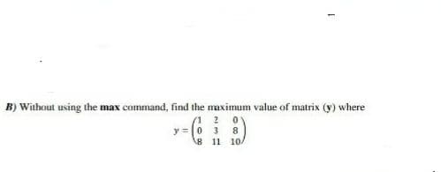 B) Without using the max command, find the maximum value of matrix (y) where
(1 2
y =0 3
8
8 11
10.
