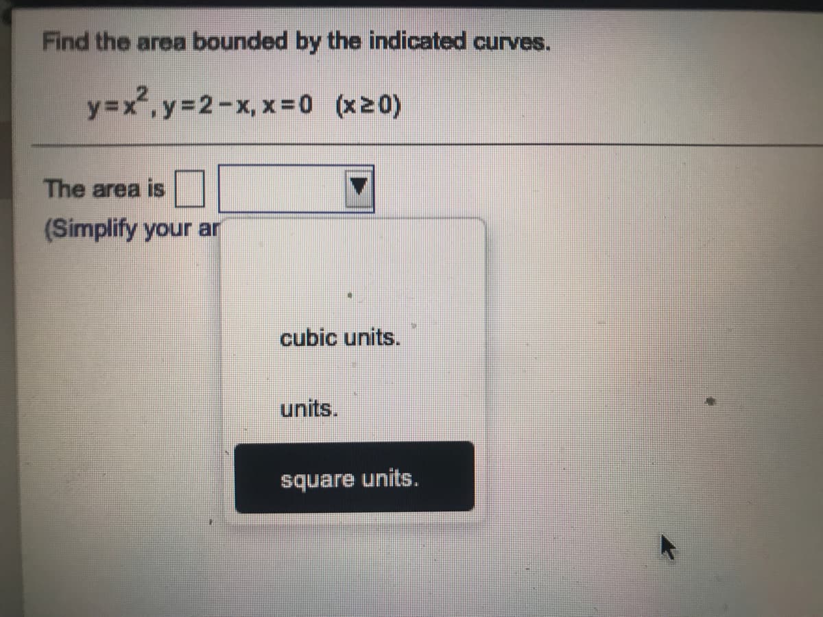 Find the area bounded by the indicated curves.
y=x,y%32-x, x=0 (x20)
The area is
(Simplify your ar
cubic units.
units.
square units.
