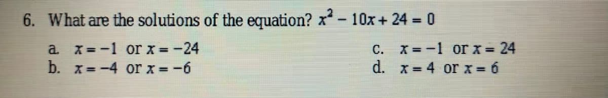 6. What are the solutions of the equation? x* - 10x + 24 = 0
a x= -1 or x =-24
b. x = -4 or x = -6
C. X=-1 0or x = 24
d. x= 4 or x = 6
