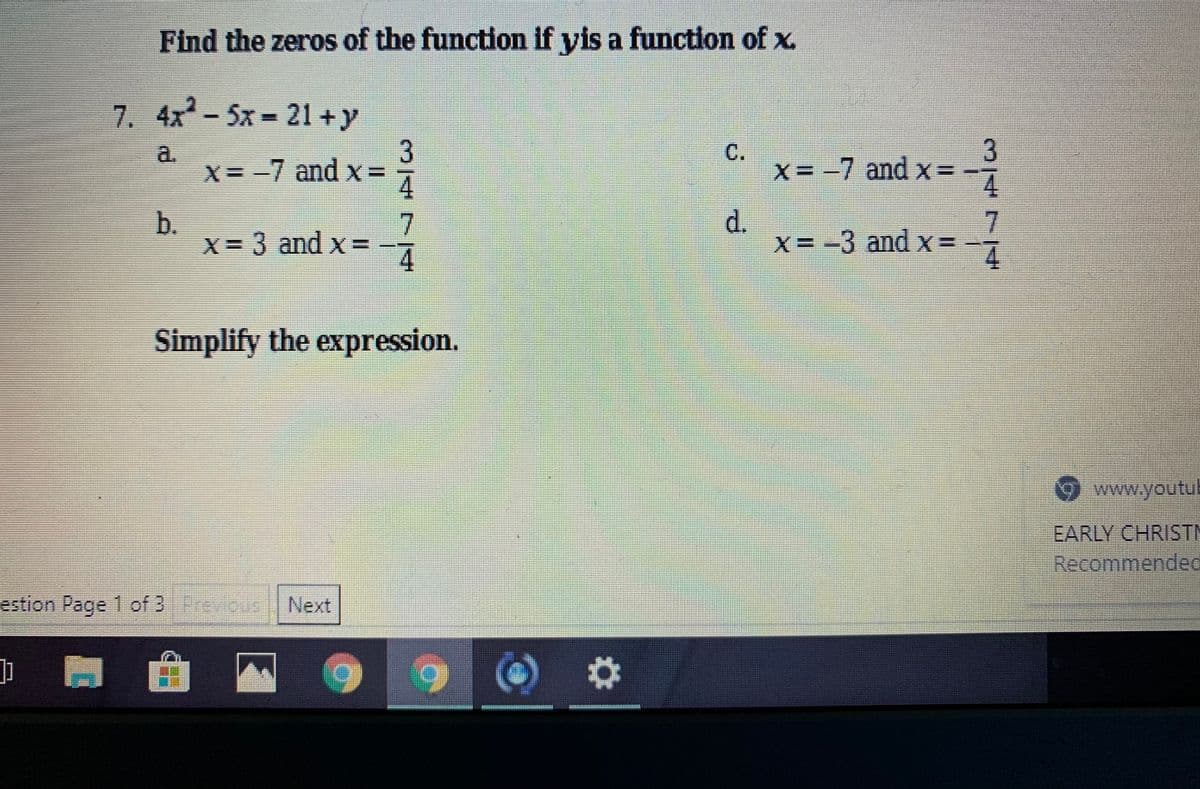 Find the zeros of the function if yis a function of x.
7. 4x -5x= 21 + y
3
x=-7 and x%3=
4
3
C.
a.
X= -7 and x%3=
b.
d.
7
X=3 and x=
4.
7
X= -3 andx=
4.
Simplify the expression.
9www.youtul
EARLY CHRISTM
Recommended
estion Page 1 of 3 Next
