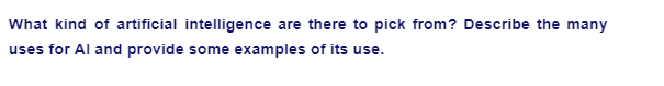 What kind of artificial intelligence are there to pick from? Describe the many
uses for Al and provide some examples of its use.