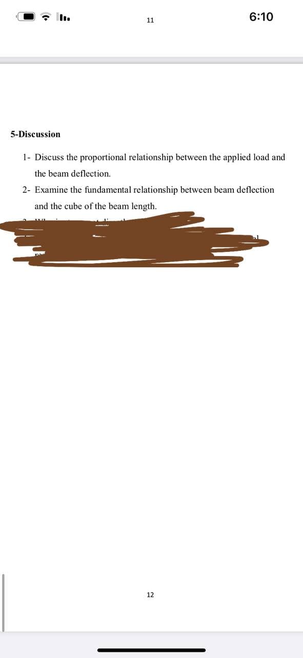 6:10
11
5-Discussion
1- Discuss the proportional relationship between the applied load and
the beam deflection.
2- Examine the fundamental relationship between beam deflection
and the cube of the beam length.
12
