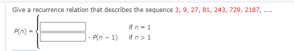 Give a recurrence relation that describes the sequence 3, 9, 27, 81, 243, 729, 2187,...
P(n) =
- P(n-1)
if n = 1
if n > 1