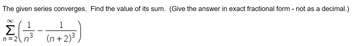 The given series converges. Find the value of its sum. (Give the answer in exact fractional form - not as a decimal.)
1
Σ
1
3
n = 2n
(n +2)³
