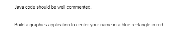 Java code should be well commented.
Build a graphics application to center your name in a blue rectangle in red.