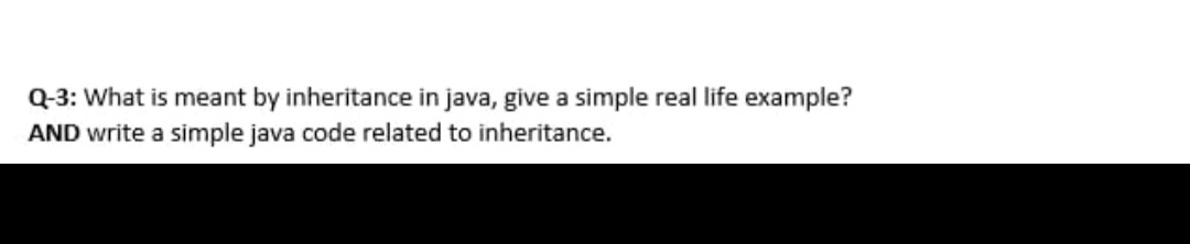 Q-3: What is meant by inheritance in java, give a simple real life example?
AND write a simple java code related to inheritance.
