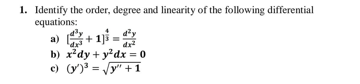 1. Identify the order, degree and linearity of the following differential
equations:
d³y
а)
dx3
d²y
+ 1]3 =2
4
dx2
b) x²dy + y²dx = 0
c) (y')³ = /y" +1
3
