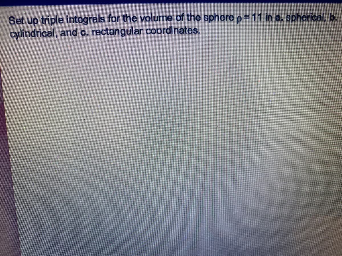 Set up triple integrals for the volume of the sphere p=11 in a. spherical, b.
and c. rectangular coordinates.
cylindrical,