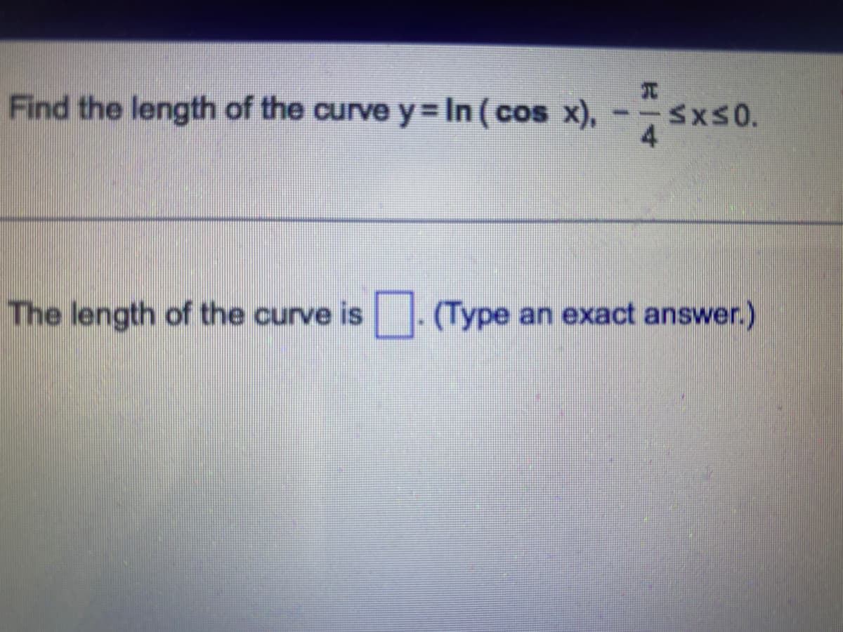Find the length of the curve y = In (cos x),
≤x≤0.
The length of the curve is. (Type an exact answer.)