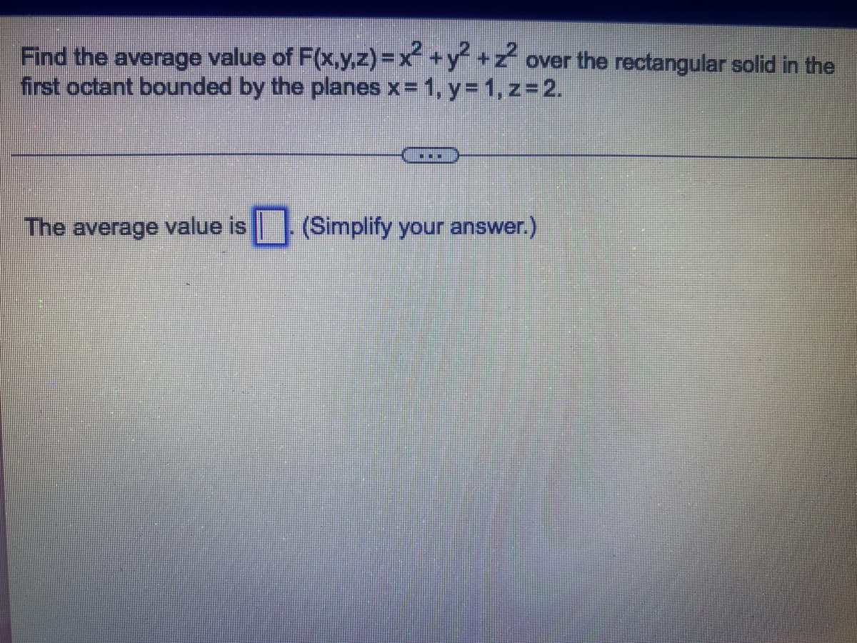 Find the average value of F(x,y,z)=x² + y² +2² over the rectangular solid in the
first octant bounded by the planes x= 1, y = 1, z=2.
☐☐
The average value is. (Simplify your answer.)