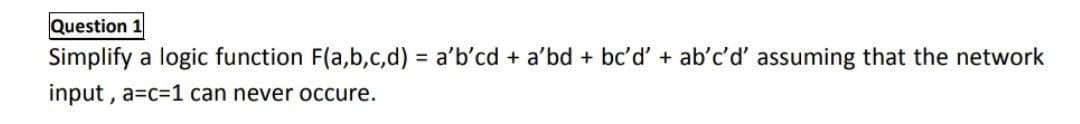 Question 1
Simplify a logic function F(a,b,c,d) = a'b'cd + a'bd + bc'd' + ab'c'd' assuming that the network
%3D
input , a=c=1 can never occure.
