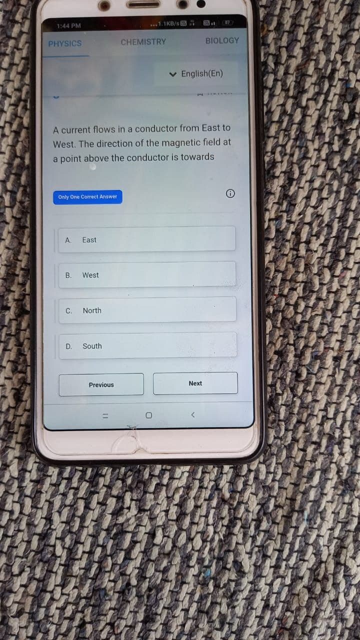 1:44 PM
...1.1KB/sa
PHYSICS
CHEMISTRY
BIOLOGY
v English(En)
A current flows in a conductor from East to
West. The direction of the magnetic field at
a point above the conductor is towards
Only One Correct Answer
A.
East
B.
West
C.
North
D.
South
Previous
Next
