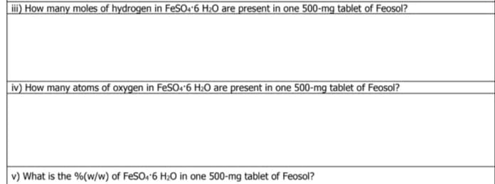 iii) How many moles of hydrogen in FeSO«*6 H;O are present in one 500-mg tablet of Feosol?
iv) How many atoms of oxygen in FeSO.*6 H:O are present in one 500-mg tablet of Feosol?
v) What is the %(w/w) of FeSO, 6 H;O in one 500-mg tablet of Feosol?
