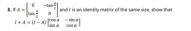 -tan
3. If A =
tan
2 and I is an identity matrix of the same size, show that
a
I+ A = (I – A)
[cos a - sin
cos a
Isin a
