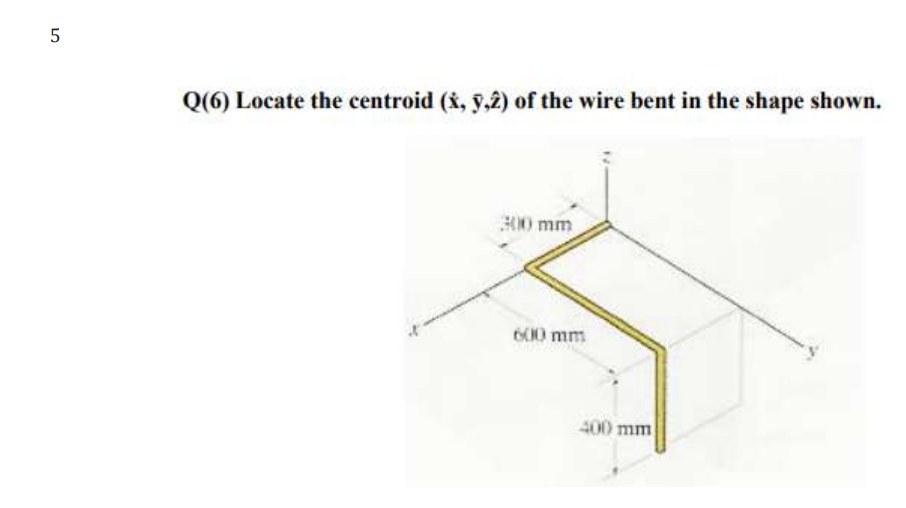 5
Q(6) Locate the centroid (x, y,2) of the wire bent in the shape shown.
300 mm
600 mm
400 mm