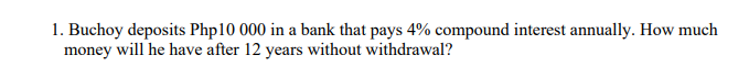 1. Buchoy deposits Php10 000 in a bank that pays 4% compound interest annually. How much
money will he have after 12 years without withdrawal?
