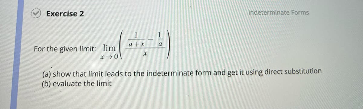 Exercise 2
For the given limit: lim
x 0
1
a + x
X
1
a
Indeterminate Forms
(a) show that limit leads to the indeterminate form and get it using direct substitution
(b) evaluate the limit