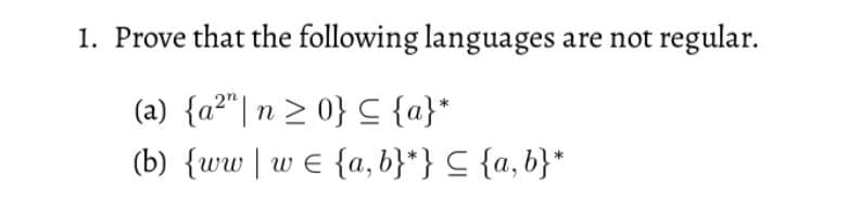 1. Prove that the following languages are not regular.
(a) {a²"| n > 0} C {a}*
(b) {ww| w E {a, b}*} C {a,b}*
