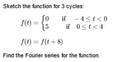 Sketch the function for 3 cycles:
s0) = {:
if - 4<t< 0
15
if 0<t< 4
S(t) = f(t+ 8)
Find the Fourier series for the function.
