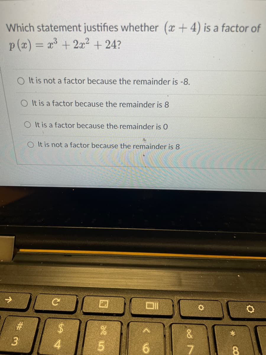 Which statement justifies whether (x +4) is a factor of
p (x) = x +2x2 + 24?
O It is not a factor because the remainder is -8.
O It is a factor because the remainder is 8
O It is a factor because the remainder is 0
O It is not a factor because the remainder is 8
#3
&
4.
6.
CO
