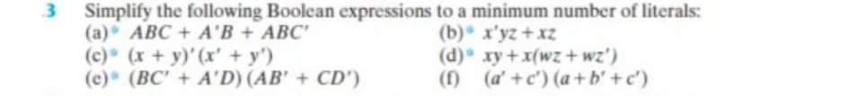 Simplify the following Boolean expressions to a minimum number of literals:
(a) ABC + A'B + ABC'
(c) (x + y)'(x' + y')
(e) (BC' + A'D) (AB' + CD')
3
(b) x'yz +xz
(d) xy+x(wz+ wz')
() (a' +c') (a+b' +c')
