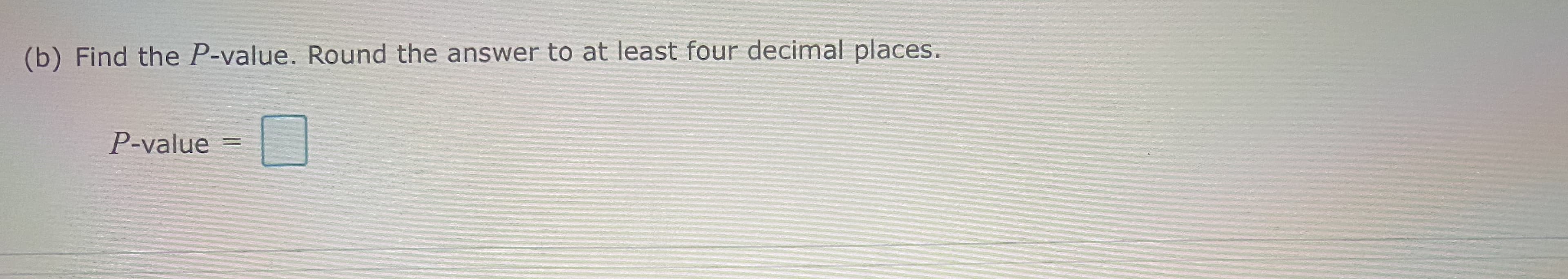 (b) Find the P-value. Round the answer to at least four decimal places.
P-value
