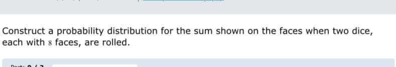 Construct a probability distribution for the sum shown on the faces when two dice,
each with 8 faces, are rolled.
