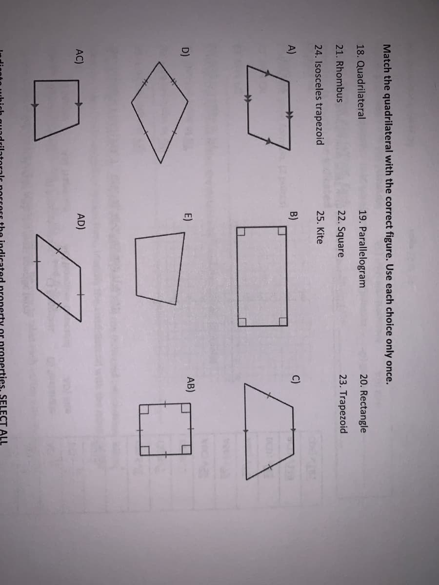 Match the quadrilateral with the correct figure. Use each choice only once.
18. Quadrilateral
19. Parallelogram
20. Rectangle
21. Rhombus
22. Square
23. Trapezoid
24. Isosceles trapezoid
25. Kite
A)
B)
C)
D)
E)
AB)
AC)
AD)
es. SELECT ALL
