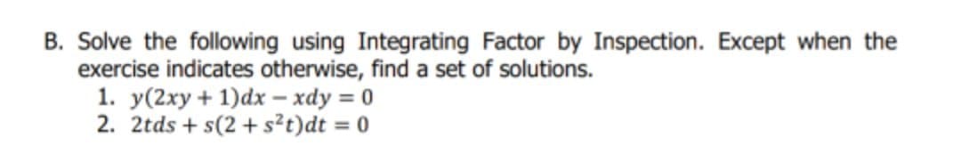 B. Solve the following using Integrating Factor by Inspection. Except when the
exercise indicates otherwise, find a set of solutions.
1. y(2xy + 1)dx - xdy = 0
2. 2tds + s(2 + s?t)dt = 0
