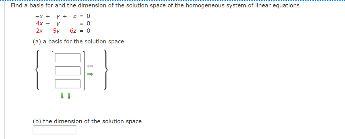 Find a basis for and the dimension of the solution space of the homogeneous system of linear equations
-x +
y +
z = 0
4х —
y
= 0
2х — 5у — 62 %3D 0
(a) a basis for the solution space
(b) the dimension of the solution space
