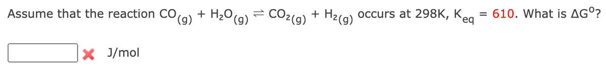 Assume that the reaction CO(g) + H₂O(g) = CO₂(g) + H₂(g) occurs at 298K, Keq = 610. What is AGO?
X J/mol