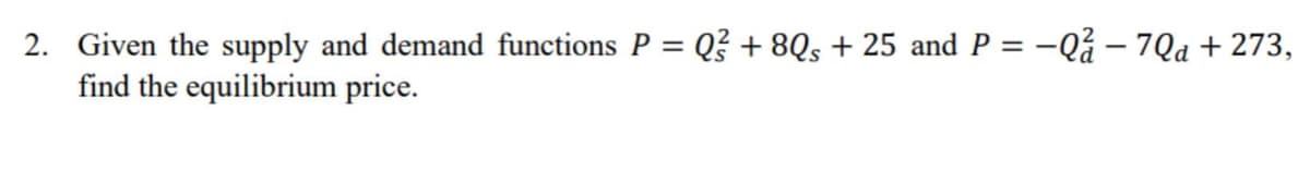 2. Given the supply and demand functions P = Q? + 8Qs + 25 and P = -Qå – 7Qa + 273,
find the equilibrium price.
