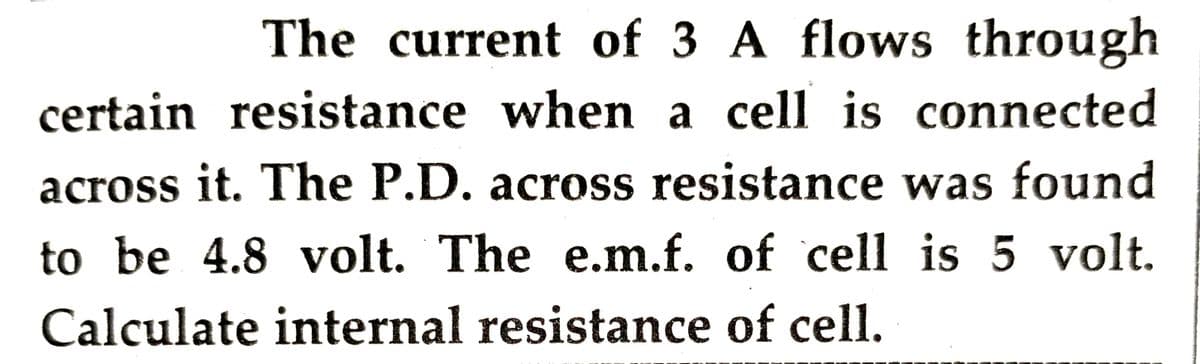 The current of 3 A flows through
certain resistance when a cell is connected
across it. The P.D. across resistance was found
to be 4.8 volt. The e.m.f. of cell is 5 volt.
Calculate internal resistance of cell.
