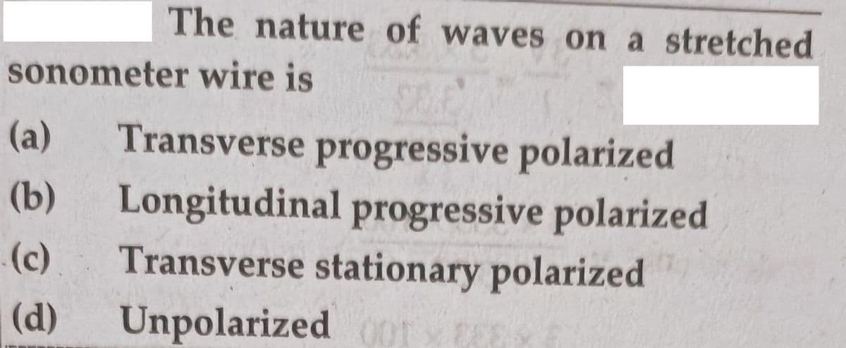 The nature of waves on a stretched
sonometer wire is
Transverse progressive polarized
Longitudinal progressive polarized
Transverse stationary polarized
(a)
(b)
(c)
(d)
Unpolarized r
