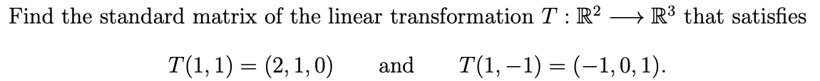 Find the standard matrix of the linear transformation T : R² → R³ that satisfies
T(1, 1) = (2, 1,0)
and
T(1, –1) = (-1,0, 1).
