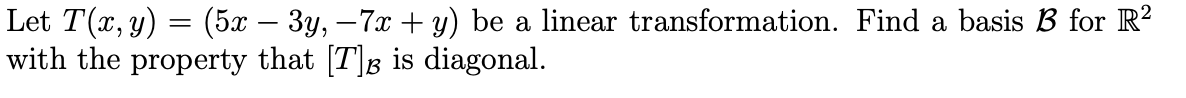 Let T(x, y) = (5x – 3y, –7x + y) be a linear transformation. Find a basis B for R?
with the property that [T]B is diagonal.
