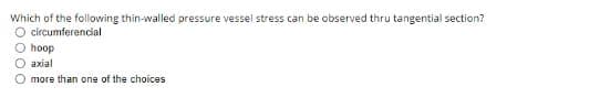 Which of the following thin-walled pressure vessel stress can be observed thru tangential section?
O circumferencial
O hoop
O axial
O more than one of the choices