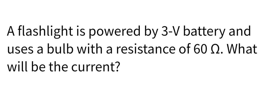 A flashlight is powered by 3-V battery and
uses a bulb with a resistance of 60 Q. What
will be the current?
