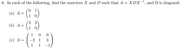 6. In each of the following, find the matrices X and D such that A = XDX-1, and D is diagonal:
(a) A= - (15)
(²
3
(b) A=
(c) A =
0 0
-2 1 3
1
-1,