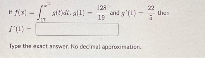 128
19
If f(x) = g(t)dt, g(1)
17
f'(1) =
Type the exact answer. No decimal approximation.
=
and g'(1) =
22
-
5
then